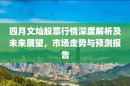四月文燦股票行情深度解析及未來展望，市場走勢與預(yù)測報(bào)告