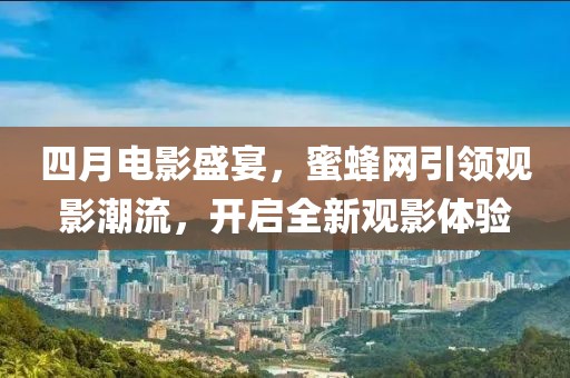 四月電影盛宴，蜜蜂網(wǎng)引領(lǐng)觀影潮流，開啟全新觀影體驗