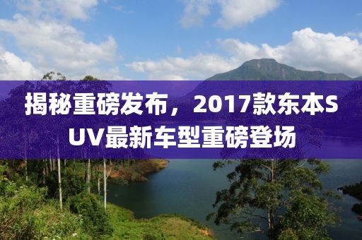 揭秘重磅發(fā)布，2017款東本SUV最新車型重磅登場