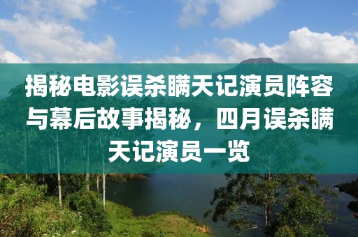 揭秘電影誤殺瞞天記演員陣容與幕后故事揭秘，四月誤殺瞞天記演員一覽
