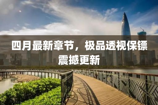 四月最新章節(jié)，極品透視保鏢震撼更新