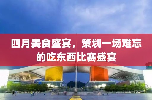 四月美食盛宴，策劃一場難忘的吃東西比賽盛宴