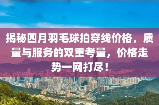 揭秘四月羽毛球拍穿線價(jià)格，質(zhì)量與服務(wù)的雙重考量，價(jià)格走勢一網(wǎng)打盡！
