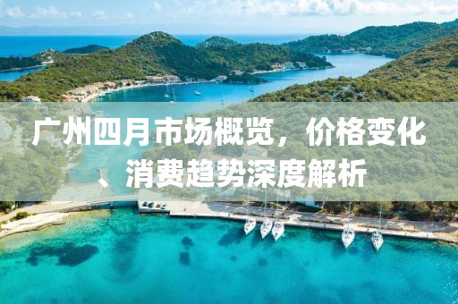 廣州四月市場概覽，價格變化、消費趨勢深度解析