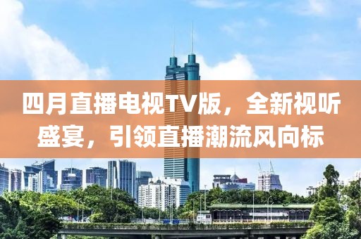 四月直播電視TV版，全新視聽盛宴，引領(lǐng)直播潮流風(fēng)向標(biāo)