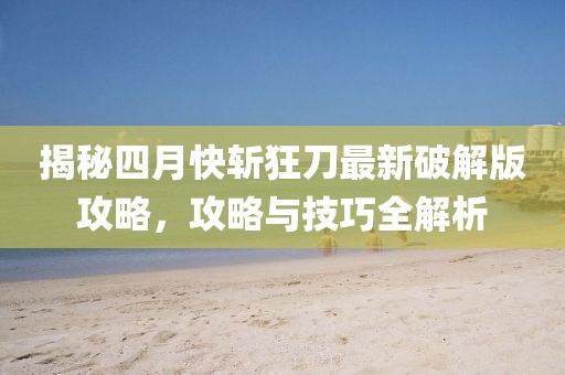 揭秘四月快斬狂刀最新破解版攻略，攻略與技巧全解析