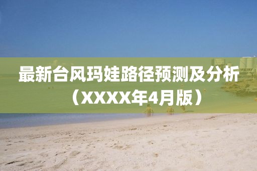 最新臺(tái)風(fēng)瑪娃路徑預(yù)測(cè)及分析（XXXX年4月版）