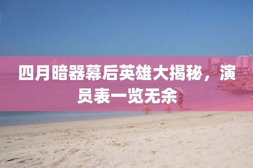 四月暗器幕后英雄大揭秘，演員表一覽無(wú)余