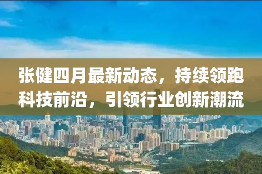 張健四月最新動(dòng)態(tài)，持續(xù)領(lǐng)跑科技前沿，引領(lǐng)行業(yè)創(chuàng)新潮流