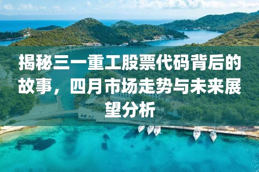 揭秘三一重工股票代碼背后的故事，四月市場走勢與未來展望分析