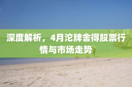 深度解析，4月沱牌舍得股票行情與市場走勢
