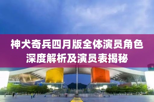 神犬奇兵四月版全體演員角色深度解析及演員表揭秘