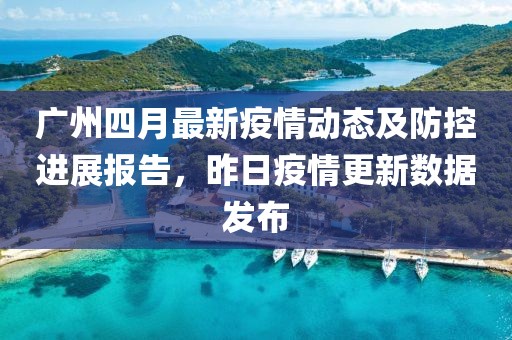 廣州四月最新疫情動(dòng)態(tài)及防控進(jìn)展報(bào)告，昨日疫情更新數(shù)據(jù)發(fā)布