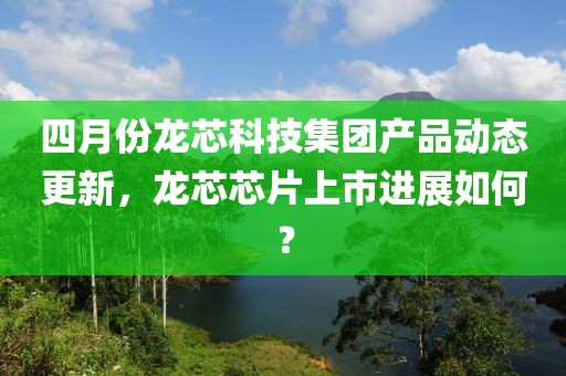 四月份龍芯科技集團產品動態(tài)更新，龍芯芯片上市進展如何？