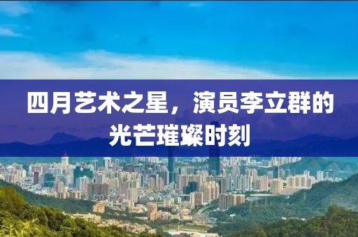 四月藝術(shù)之星，演員李立群的光芒璀璨時刻