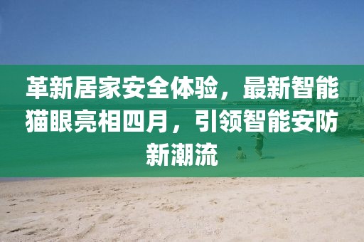 革新居家安全體驗，最新智能貓眼亮相四月，引領(lǐng)智能安防新潮流