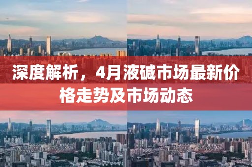 深度解析，4月液堿市場(chǎng)最新價(jià)格走勢(shì)及市場(chǎng)動(dòng)態(tài)