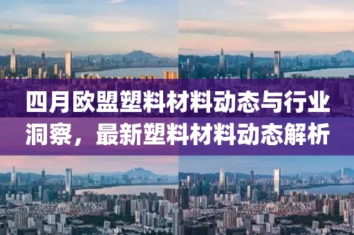 四月歐盟塑料材料動態(tài)與行業(yè)洞察，最新塑料材料動態(tài)解析