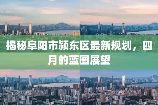 揭秘阜陽市潁東區(qū)最新規(guī)劃，四月的藍(lán)圖展望