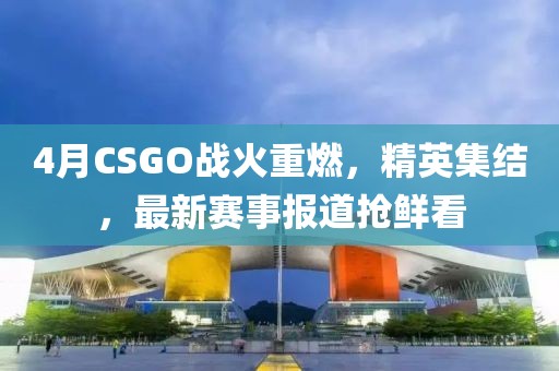 4月CSGO戰(zhàn)火重燃，精英集結(jié)，最新賽事報道搶鮮看