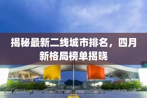 揭秘最新二線城市排名，四月新格局榜單揭曉