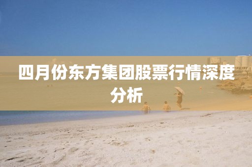 四月份東方集團股票行情深度分析
