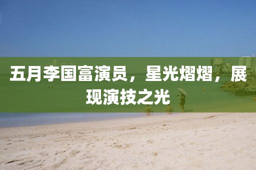 五月李國富演員，星光熠熠，展現(xiàn)演技之光