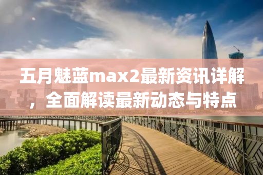 五月魅藍(lán)max2最新資訊詳解，全面解讀最新動態(tài)與特點(diǎn)