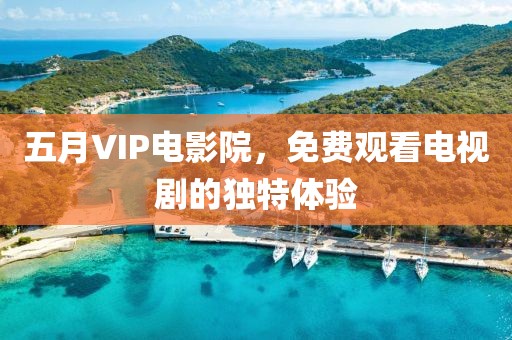 五月VIP電影院，免費(fèi)觀看電視劇的獨(dú)特體驗(yàn)