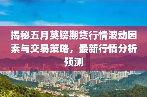 揭秘五月英鎊期貨行情波動(dòng)因素與交易策略，最新行情分析預(yù)測