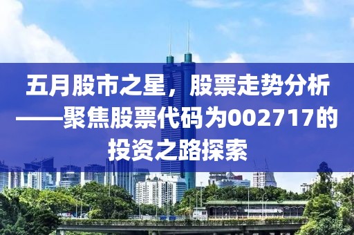 五月股市之星，股票走勢分析——聚焦股票代碼為002717的投資之路探索