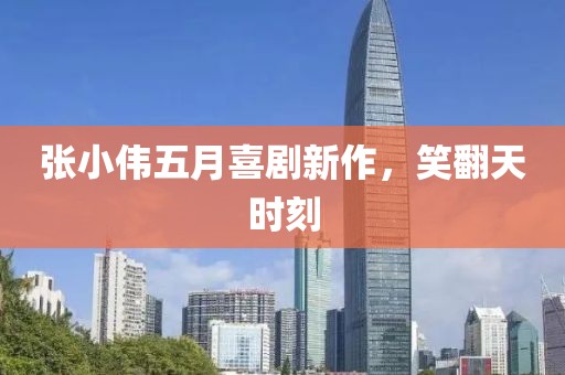 張小偉五月喜劇新作，笑翻天時(shí)刻