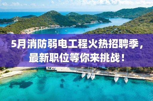 5月消防弱電工程火熱招聘季，最新職位等你來挑戰(zhàn)！