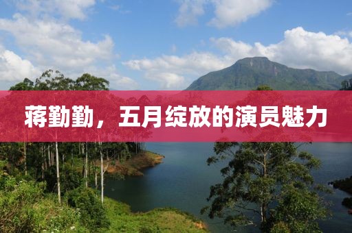 蔣勤勤，五月綻放的演員魅力