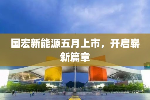 國宏新能源五月上市，開啟嶄新篇章