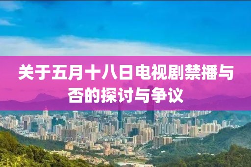 關(guān)于五月十八日電視劇禁播與否的探討與爭(zhēng)議