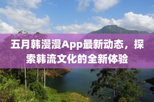 五月韓漫漫App最新動(dòng)態(tài)，探索韓流文化的全新體驗(yàn)
