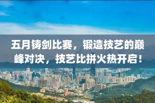 五月鑄劍比賽，鍛造技藝的巔峰對(duì)決，技藝比拼火熱開啟！