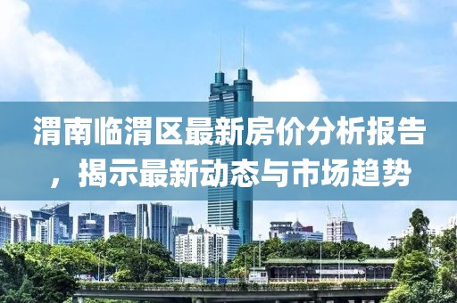 渭南臨渭區(qū)最新房價分析報告，揭示最新動態(tài)與市場趨勢