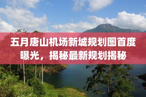 五月唐山機場新城規(guī)劃圖首度曝光，揭秘最新規(guī)劃揭秘