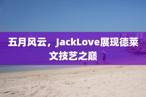 五月風(fēng)云，JackLove展現(xiàn)德萊文技藝之巔
