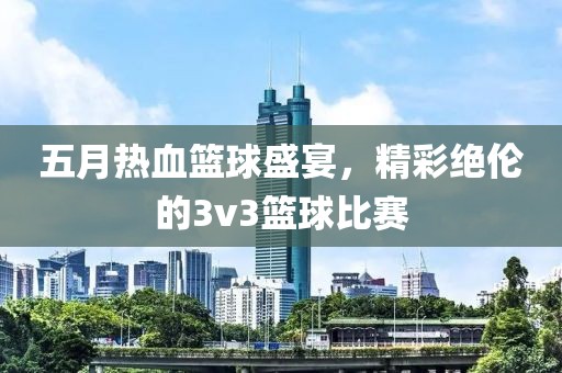 五月熱血籃球盛宴，精彩絕倫的3v3籃球比賽