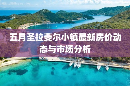 五月圣拉斐爾小鎮(zhèn)最新房價動態(tài)與市場分析