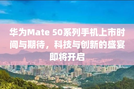 華為Mate 50系列手機上市時間與期待，科技與創(chuàng)新的盛宴即將開啟