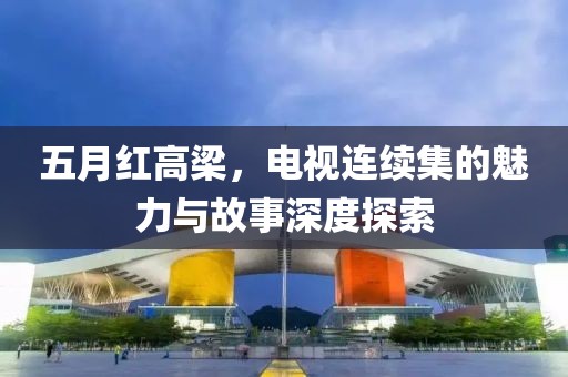 五月紅高梁，電視連續(xù)集的魅力與故事深度探索