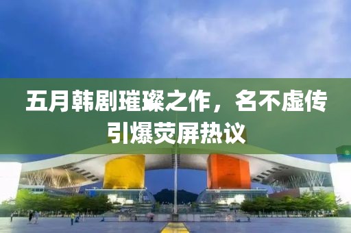 五月韓劇璀璨之作，名不虛傳引爆熒屏熱議