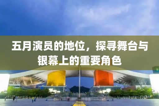 五月演員的地位，探尋舞臺與銀幕上的重要角色