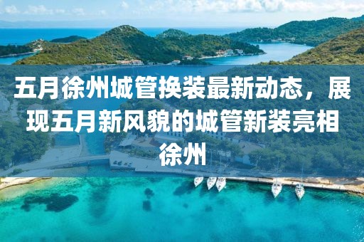 五月徐州城管換裝最新動態(tài)，展現(xiàn)五月新風(fēng)貌的城管新裝亮相徐州