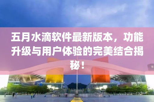 五月水滴軟件最新版本，功能升級(jí)與用戶體驗(yàn)的完美結(jié)合揭秘！