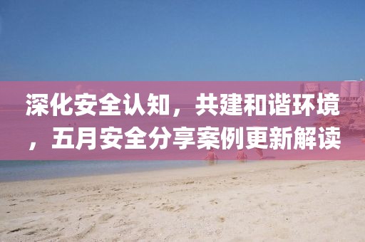 深化安全認知，共建和諧環(huán)境，五月安全分享案例更新解讀